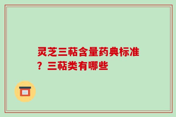 灵芝三萜含量药典标准?三萜类有哪些 灵芝三萜含量药典标准?三萜类有哪些