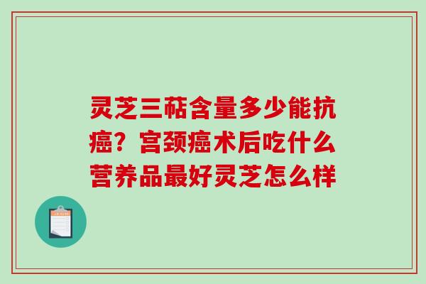 灵芝三萜含量多少能抗？宫颈术后吃什么营养品好灵芝怎么样