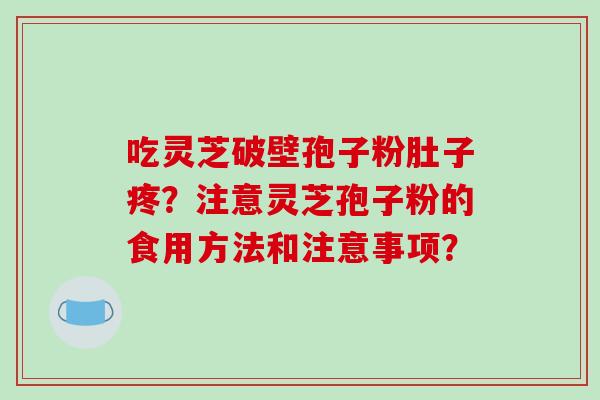 吃灵芝破壁孢子粉肚子疼？注意灵芝孢子粉的食用方法和注意事项？