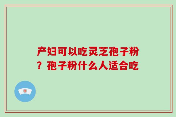 产妇可以吃灵芝孢子粉?孢子粉什么人适合吃 产妇可以吃灵芝孢子粉?孢子粉什么人适合吃