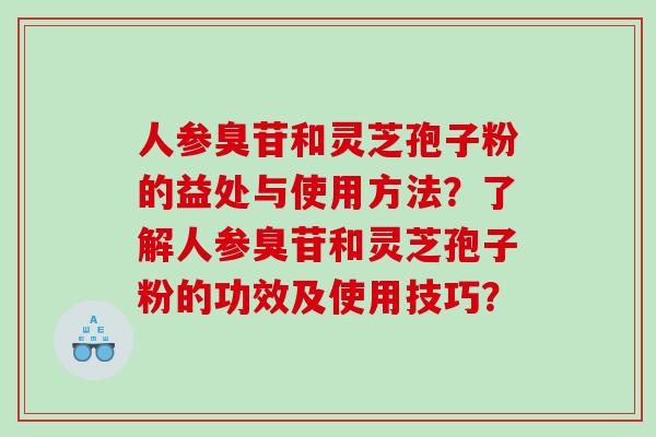 人参臭苷和灵芝孢子粉的益处与使用方法？了解人参臭苷和灵芝孢子粉的功效及使用技巧？