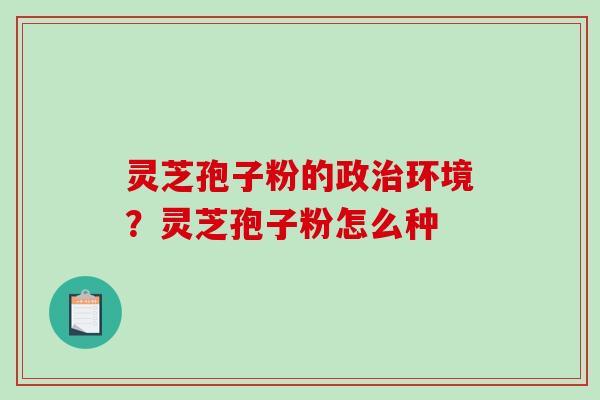 灵芝孢子粉的政环境？灵芝孢子粉怎么种