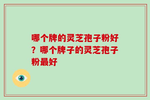 哪个牌的灵芝孢子粉好？哪个牌子的灵芝孢子粉好