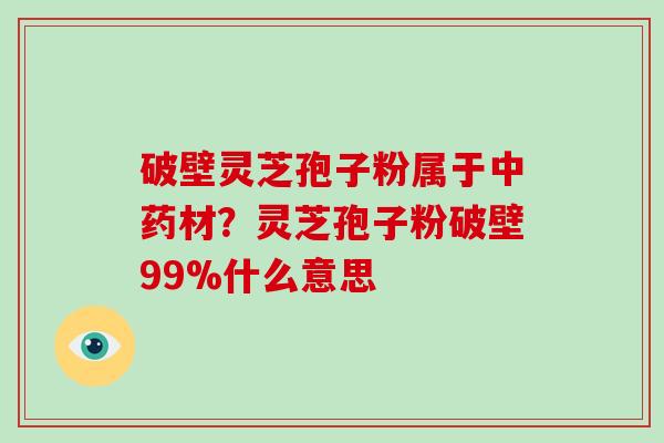 破壁灵芝孢子粉属于中药材？灵芝孢子粉破壁99%什么意思