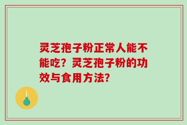 灵芝孢子粉正常人能不能吃?灵芝孢子粉的功效与食用方法? 灵芝孢子粉正常人能不能吃?灵芝孢子粉的功效与食用方法?