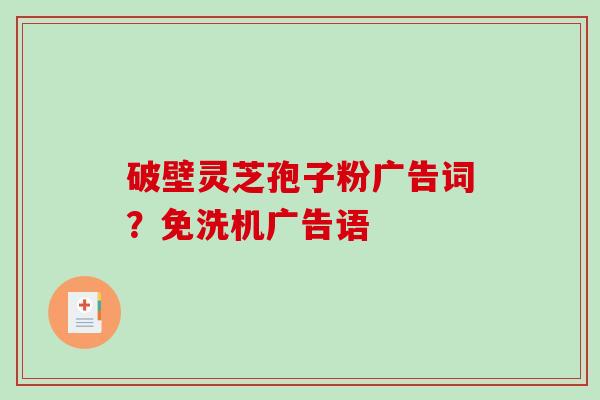 破壁灵芝孢子粉广告词?免洗机广告语 破壁灵芝孢子粉广告词?免洗机广告语
