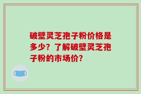 破壁灵芝孢子粉价格是多少?了解破壁灵芝孢子粉的市场价? 破壁灵芝孢子粉价格是多少?了解破壁灵芝孢子粉的市场价?