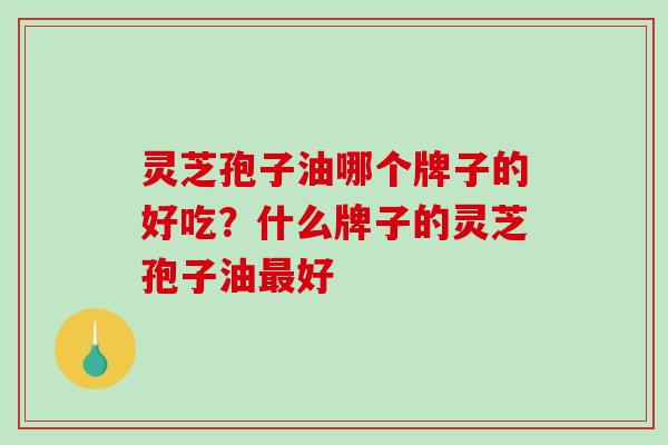 灵芝孢子油哪个牌子的好吃？什么牌子的灵芝孢子油最好