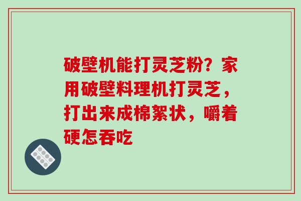 破壁机能打灵芝粉？家用破壁料理机打灵芝，打出来成棉絮状，嚼着硬怎吞吃