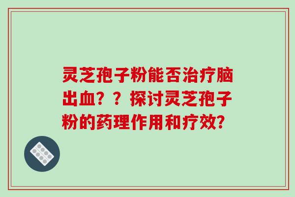 灵芝孢子粉能否脑出？？探讨灵芝孢子粉的药理作用和疗效？