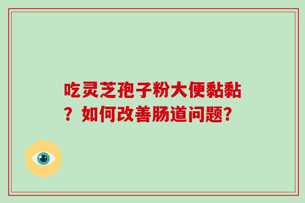 吃灵芝孢子粉大便黏黏?如何改善肠道问题? 吃灵芝孢子粉大便黏黏?如何改善肠道问题?