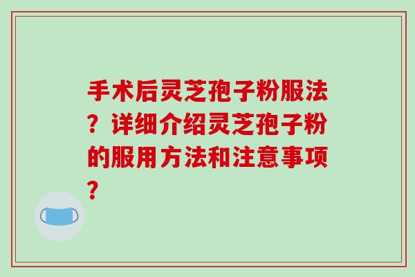 手术后灵芝孢子粉服法？详细介绍灵芝孢子粉的服用方法和注意事项？