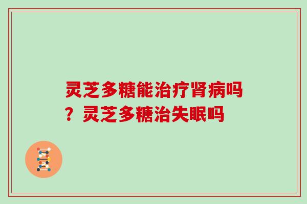 灵芝多糖能吗?灵芝多糖吗 灵芝多糖能吗?灵芝多糖吗