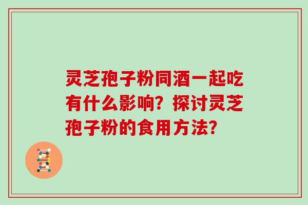 灵芝孢子粉同酒一起吃有什么影响?探讨灵芝孢子粉的食用方法? 灵芝孢子粉同酒一起吃有什么影响?探讨灵芝孢子粉的食用方法?