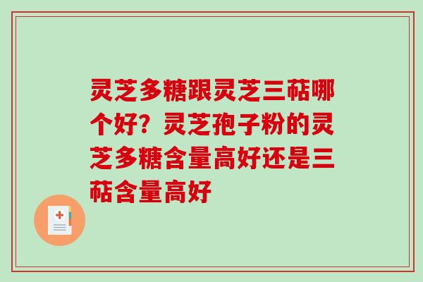 灵芝多糖跟灵芝三萜哪个好？灵芝孢子粉的灵芝多糖含量高好还是三萜含量高好