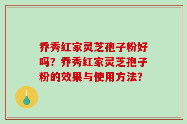 乔秀红家灵芝孢子粉好吗？乔秀红家灵芝孢子粉的效果与使用方法？