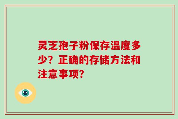 灵芝孢子粉保存温度多少?正确的存储方法和注意事项? 灵芝孢子粉保存温度多少?正确的存储方法和注意事项?