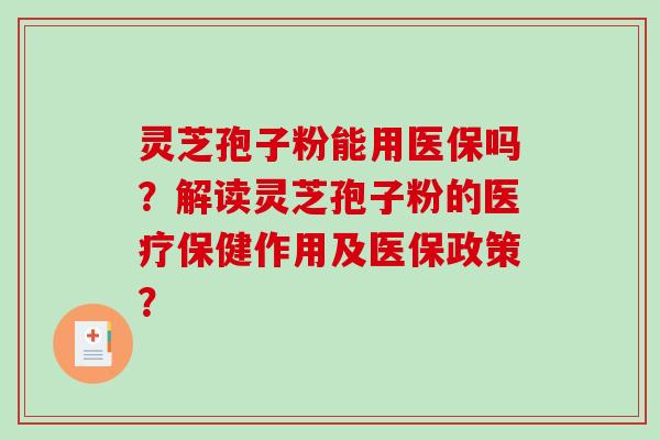 灵芝孢子粉能用医保吗?解读灵芝孢子粉的医疗保健作用及医保政策? 灵芝孢子粉能用医保吗?解读灵芝孢子粉的医疗保健作用及医保政策?
