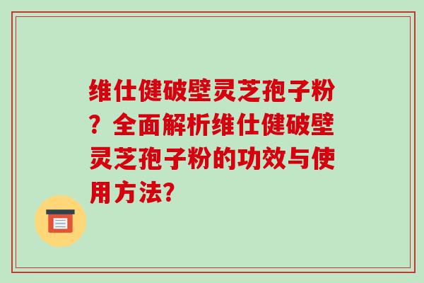 维仕健破壁灵芝孢子粉?全面解析维仕健破壁灵芝孢子粉的功效与使用方法? 维仕健破壁灵芝孢子粉?全面解析维仕健破壁灵芝孢子粉的功效与使用方法?