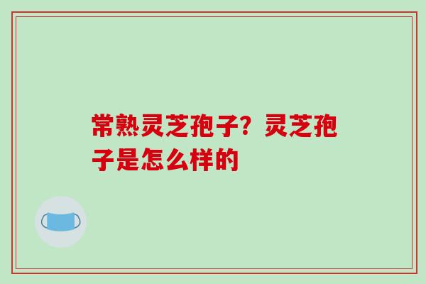 常熟灵芝孢子?灵芝孢子是怎么样的 常熟灵芝孢子?灵芝孢子是怎么样的