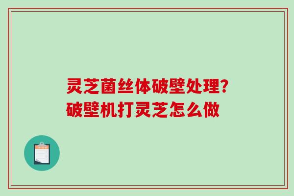 灵芝菌丝体破壁处理?破壁机打灵芝怎么做 灵芝菌丝体破壁处理?破壁机打灵芝怎么做