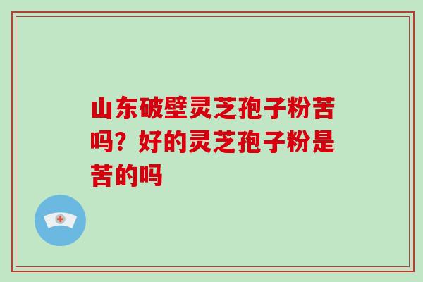 山东破壁灵芝孢子粉苦吗？好的灵芝孢子粉是苦的吗