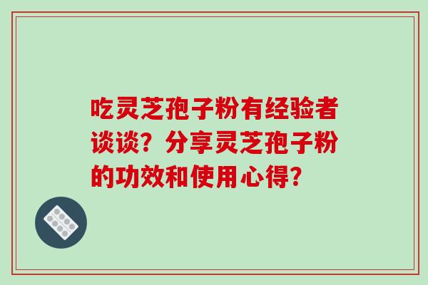 吃灵芝孢子粉有经验者谈谈？分享灵芝孢子粉的功效和使用心得？