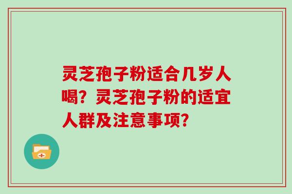 灵芝孢子粉适合几岁人喝?灵芝孢子粉的适宜人群及注意事项? 灵芝孢子粉适合几岁人喝?灵芝孢子粉的适宜人群及注意事项?