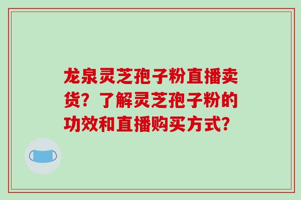 龙泉灵芝孢子粉直播卖货？了解灵芝孢子粉的功效和直播购买方式？