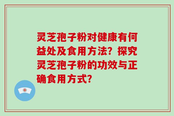 灵芝孢子粉对健康有何益处及食用方法？探究灵芝孢子粉的功效与正确食用方式？