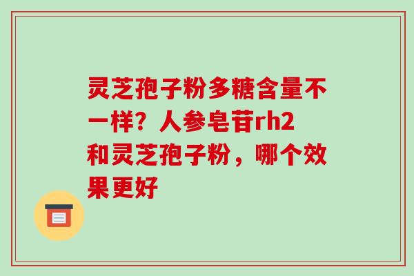 灵芝孢子粉多糖含量不一样？人参皂苷rh2和灵芝孢子粉，哪个效果更好