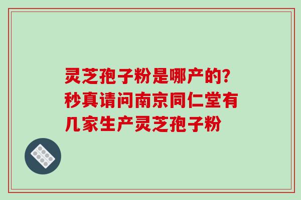灵芝孢子粉是哪产的？秒真请问南京同仁堂有几家生产灵芝孢子粉