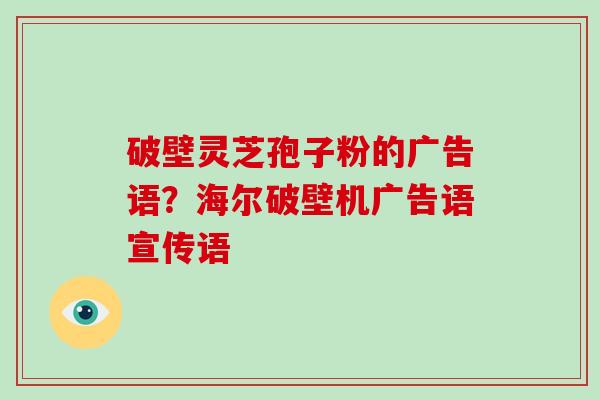 破壁灵芝孢子粉的广告语?海尔破壁机广告语宣传语 破壁灵芝孢子粉的广告语?海尔破壁机广告语宣传语