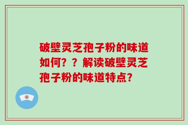 破壁灵芝孢子粉的味道如何？？解读破壁灵芝孢子粉的味道特点？