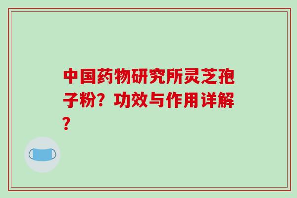 中国研究所灵芝孢子粉?功效与作用详解? 中国研究所灵芝孢子粉?功效与作用详解?