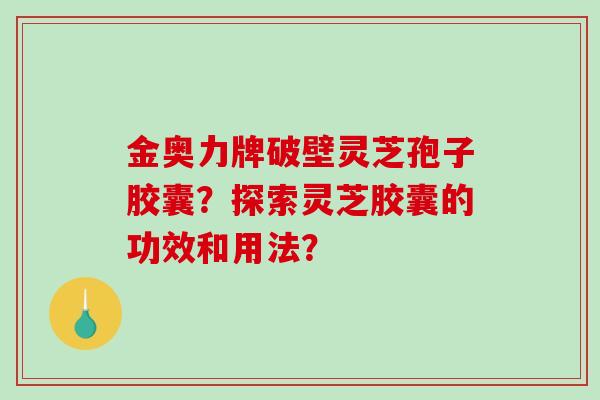 金奥力牌破壁灵芝孢子胶囊？探索灵芝胶囊的功效和用法？