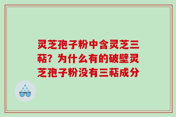 灵芝孢子粉中含灵芝三萜？为什么有的破壁灵芝孢子粉没有三萜成分