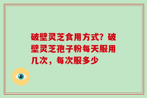 破壁灵芝食用方式?破壁灵芝孢子粉每天服用几次,每次服多少 破壁灵芝食用方式?破壁灵芝孢子粉每天服用几次,每次服多少