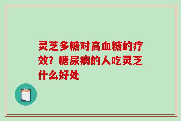 灵芝多糖对高的疗效?的人吃灵芝什么好处 灵芝多糖对高的疗效?的人吃灵芝什么好处