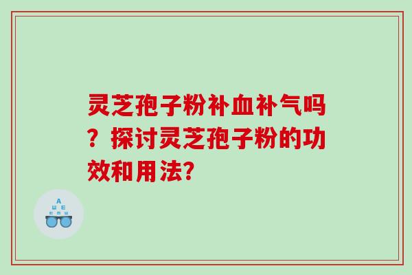灵芝孢子粉补吗？探讨灵芝孢子粉的功效和用法？