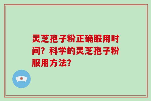 灵芝孢子粉正确服用时间？科学的灵芝孢子粉服用方法？