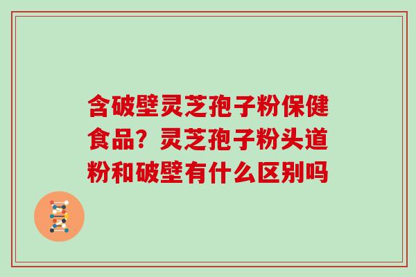 含破壁灵芝孢子粉保健食品？灵芝孢子粉头道粉和破壁有什么区别吗