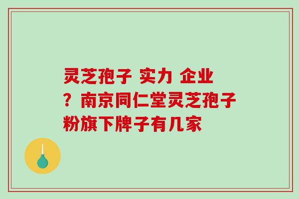 灵芝孢子 实力 企业?南京同仁堂灵芝孢子粉旗下牌子有几家 灵芝孢子 实力 企业?南京同仁堂灵芝孢子粉旗下牌子有几家
