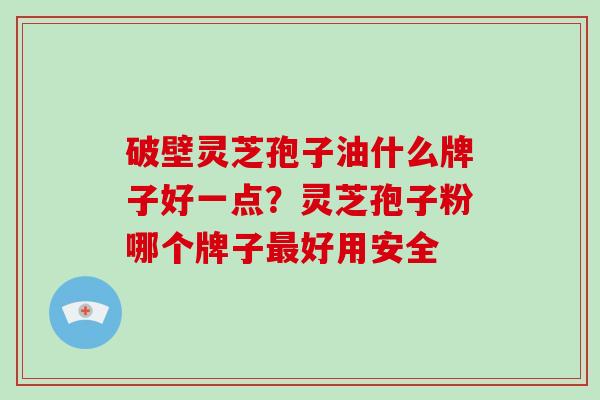 破壁灵芝孢子油什么牌子好一点?灵芝孢子粉哪个牌子好用安全 破壁灵芝孢子油什么牌子好一点?灵芝孢子粉哪个牌子好用安全