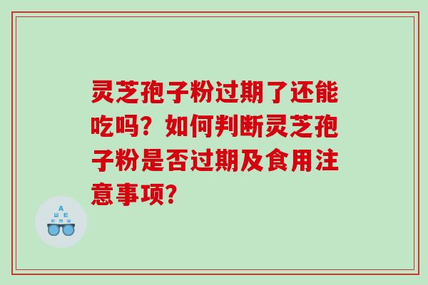 灵芝孢子粉过期了还能吃吗？如何判断灵芝孢子粉是否过期及食用注意事项？