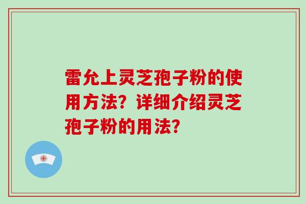 雷允上灵芝孢子粉的使用方法？详细介绍灵芝孢子粉的用法？