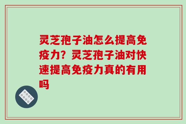 灵芝孢子油怎么提高免疫力？灵芝孢子油对快速提高免疫力真的有用吗