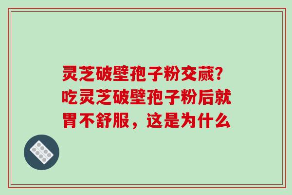 灵芝破壁孢子粉交蒇？吃灵芝破壁孢子粉后就胃不舒服，这是为什么