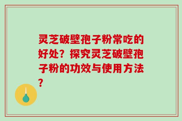 灵芝破壁孢子粉常吃的好处？探究灵芝破壁孢子粉的功效与使用方法？