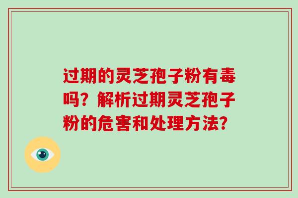 过期的灵芝孢子粉有毒吗?解析过期灵芝孢子粉的危害和处理方法? 过期的灵芝孢子粉有毒吗?解析过期灵芝孢子粉的危害和处理方法?
